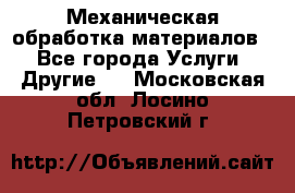 Механическая обработка материалов. - Все города Услуги » Другие   . Московская обл.,Лосино-Петровский г.